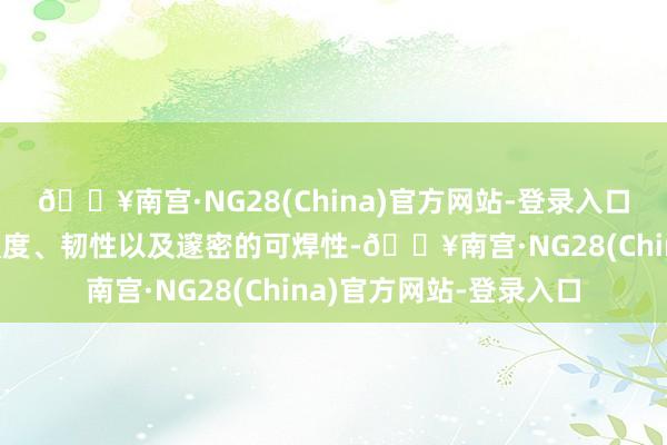 🔥南宫·NG28(China)官方网站-登录入口这些钢材以其优异的强度、韧性以及邃密的可焊性-🔥南宫·NG28(China)官方网站-登录入口