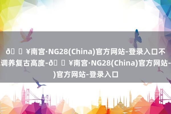 🔥南宫·NG28(China)官方网站-登录入口不错方便地调养复古高度-🔥南宫·NG28(China)官方网站-登录入口