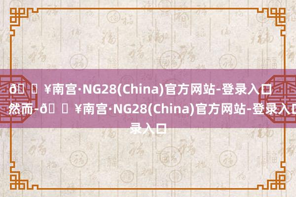 🔥南宫·NG28(China)官方网站-登录入口        然而-🔥南宫·NG28(China)官方网站-登录入口