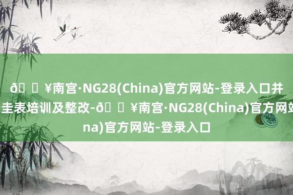 🔥南宫·NG28(China)官方网站-登录入口并对伙计进行圭表培训及整改-🔥南宫·NG28(China)官方网站-登录入口