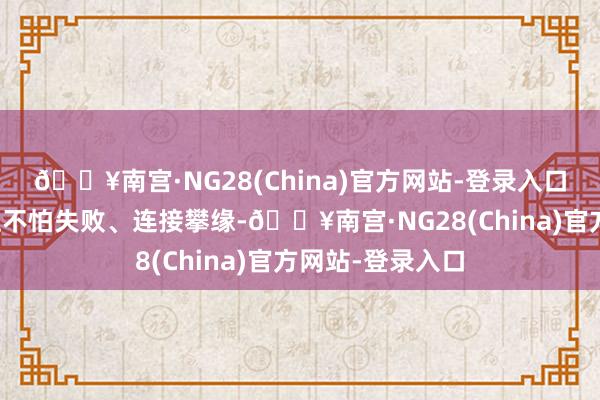 🔥南宫·NG28(China)官方网站-登录入口在科研说念路上不怕失败、连接攀缘-🔥南宫·NG28(China)官方网站-登录入口