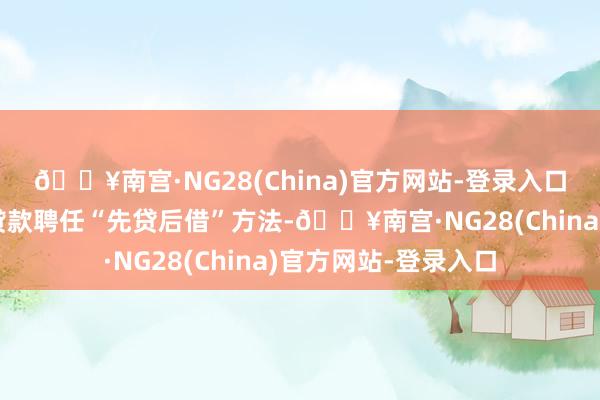 🔥南宫·NG28(China)官方网站-登录入口明确保险性住房再贷款聘任“先贷后借”方法-🔥南宫·NG28(China)官方网站-登录入口