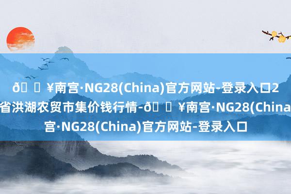 🔥南宫·NG28(China)官方网站-登录入口2024年6月16日湖北省洪湖农贸市集价钱行情-🔥南宫·NG28(China)官方网站-登录入口