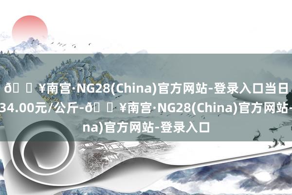 🔥南宫·NG28(China)官方网站-登录入口当日最高报价34.00元/公斤-🔥南宫·NG28(China)官方网站-登录入口