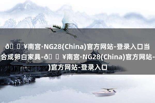 🔥南宫·NG28(China)官方网站-登录入口当今公司无合成卵白家具-🔥南宫·NG28(China)官方网站-登录入口