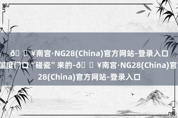 🔥南宫·NG28(China)官方网站-登录入口摆明了即是来中国度门口“碰瓷”来的-🔥南宫·NG28(China)官方网站-登录入口