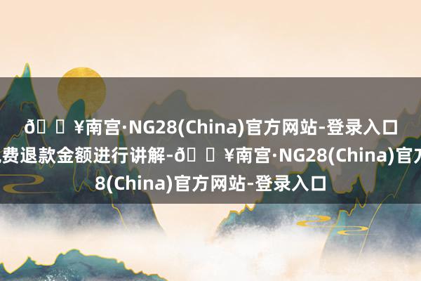 🔥南宫·NG28(China)官方网站-登录入口有的会单独就税费退款金额进行讲解-🔥南宫·NG28(China)官方网站-登录入口