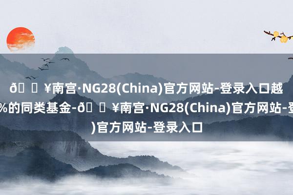 🔥南宫·NG28(China)官方网站-登录入口越过了96%的同类基金-🔥南宫·NG28(China)官方网站-登录入口