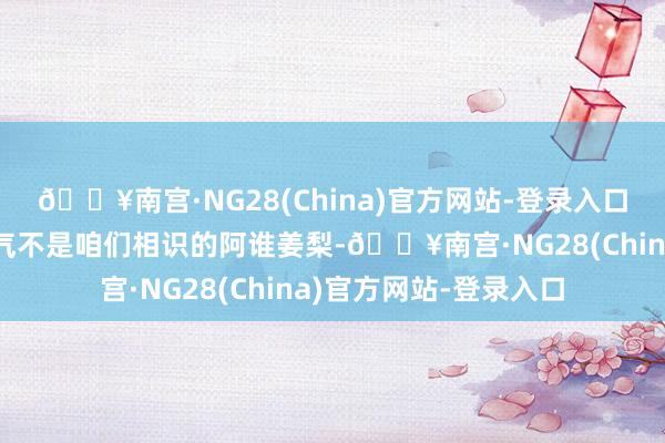 🔥南宫·NG28(China)官方网站-登录入口那等于目下的姜梨服气不是咱们相识的阿谁姜梨-🔥南宫·NG28(China)官方网站-登录入口