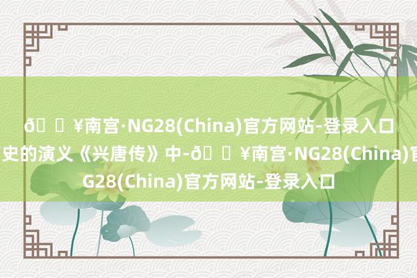 🔥南宫·NG28(China)官方网站-登录入口在相通描述隋唐历史的演义《兴唐传》中-🔥南宫·NG28(China)官方网站-登录入口