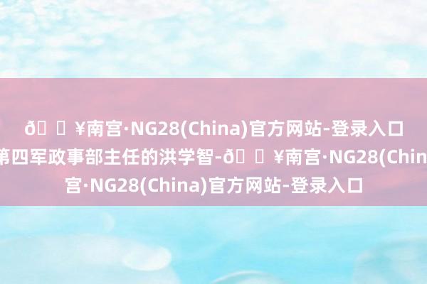 🔥南宫·NG28(China)官方网站-登录入口那时身为红四方面军第四军政事部主任的洪学智-🔥南宫·NG28(China)官方网站-登录入口