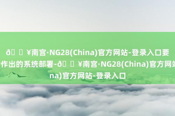 🔥南宫·NG28(China)官方网站-登录入口要落实好全会作出的系统部署-🔥南宫·NG28(China)官方网站-登录入口