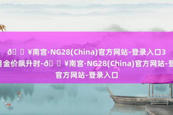 🔥南宫·NG28(China)官方网站-登录入口3月至5月金价飙升时-🔥南宫·NG28(China)官方网站-登录入口