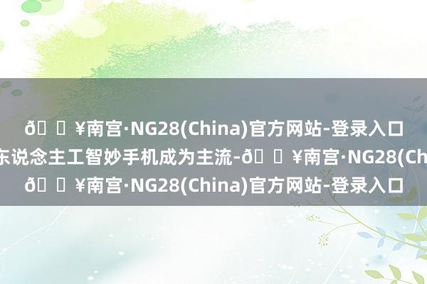 🔥南宫·NG28(China)官方网站-登录入口但此次大会很可能会让东说念主工智妙手机成为主流-🔥南宫·NG28(China)官方网站-登录入口