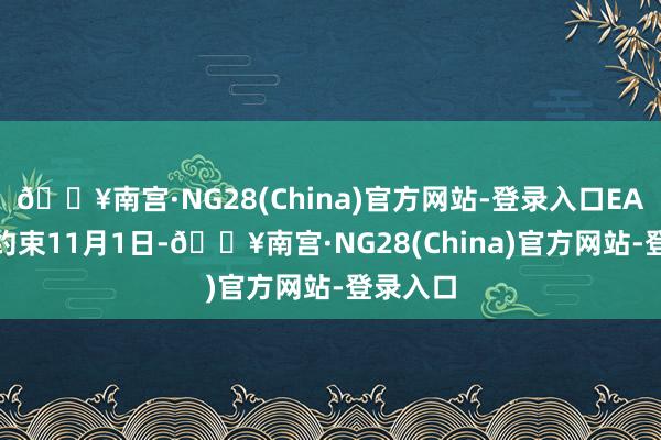 🔥南宫·NG28(China)官方网站-登录入口EA和ED1约束11月1日-🔥南宫·NG28(China)官方网站-登录入口