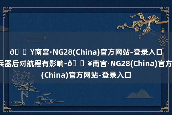 🔥南宫·NG28(China)官方网站-登录入口念念到带了核兵器后对航程有影响-🔥南宫·NG28(China)官方网站-登录入口