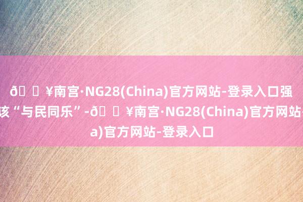 🔥南宫·NG28(China)官方网站-登录入口强调君王应该“与民同乐”-🔥南宫·NG28(China)官方网站-登录入口