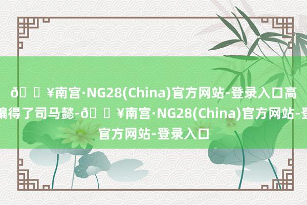 🔥南宫·NG28(China)官方网站-登录入口高深莫测骗得了司马懿-🔥南宫·NG28(China)官方网站-登录入口