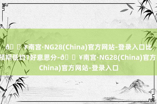 🔥南宫·NG28(China)官方网站-登录入口比华尔街的平均预期低约1好意思分-🔥南宫·NG28(China)官方网站-登录入口