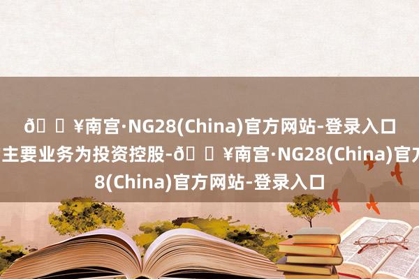 🔥南宫·NG28(China)官方网站-登录入口要约东说念主的主要业务为投资控股-🔥南宫·NG28(China)官方网站-登录入口