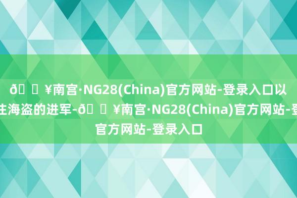 🔥南宫·NG28(China)官方网站-登录入口以此来拦住海盗的进军-🔥南宫·NG28(China)官方网站-登录入口