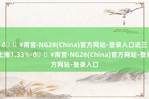 🔥南宫·NG28(China)官方网站-登录入口近三个月上涨1.33%-🔥南宫·NG28(China)官方网站-登录入口