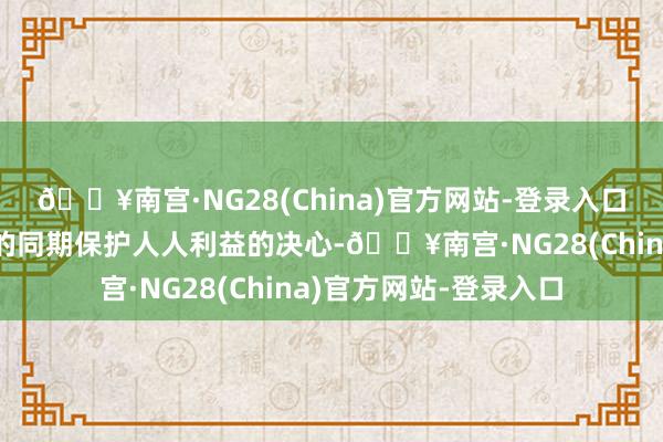 🔥南宫·NG28(China)官方网站-登录入口以及对确保技艺发展的同期保护人人利益的决心-🔥南宫·NG28(China)官方网站-登录入口