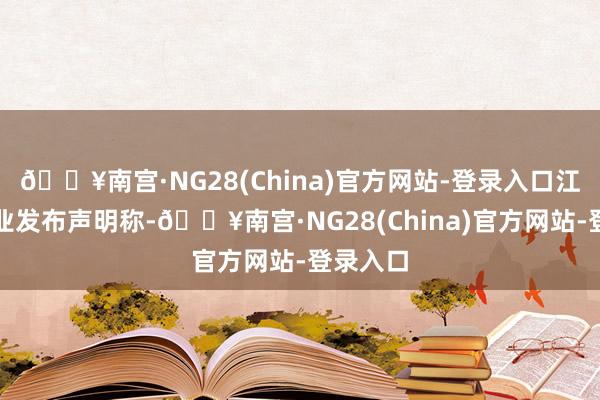 🔥南宫·NG28(China)官方网站-登录入口江小白酒业发布声明称-🔥南宫·NG28(China)官方网站-登录入口