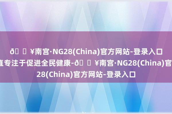 🔥南宫·NG28(China)官方网站-登录入口“壹健康集团一直专注于促进全民健康-🔥南宫·NG28(China)官方网站-登录入口