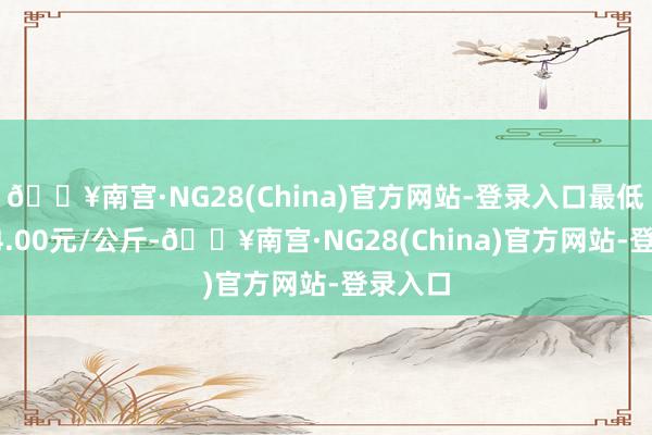 🔥南宫·NG28(China)官方网站-登录入口最低报价34.00元/公斤-🔥南宫·NG28(China)官方网站-登录入口