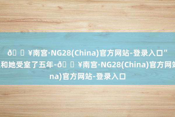 🔥南宫·NG28(China)官方网站-登录入口”前世北月宸和她受室了五年-🔥南宫·NG28(China)官方网站-登录入口