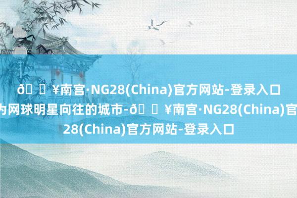 🔥南宫·NG28(China)官方网站-登录入口不仅让成王人成为网球明星向往的城市-🔥南宫·NG28(China)官方网站-登录入口