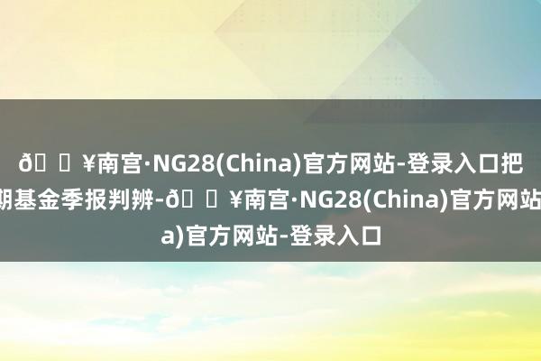 🔥南宫·NG28(China)官方网站-登录入口把柄最新一期基金季报判辨-🔥南宫·NG28(China)官方网站-登录入口