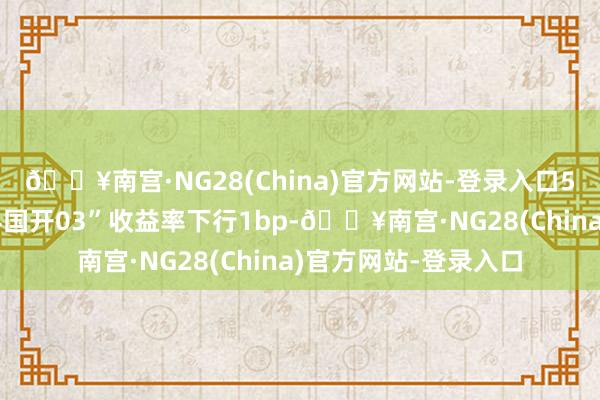 🔥南宫·NG28(China)官方网站-登录入口5年期国开活跃券“24国开03”收益率下行1bp-🔥南宫·NG28(China)官方网站-登录入口