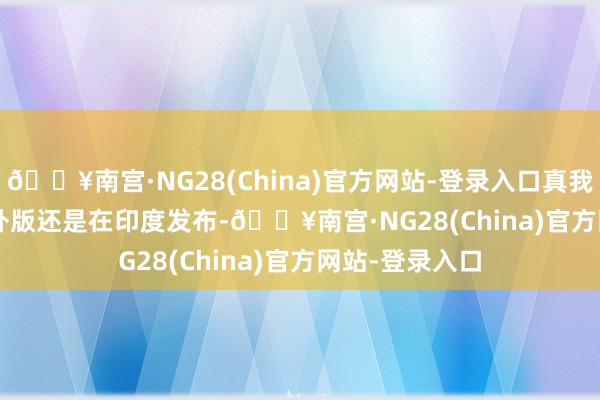 🔥南宫·NG28(China)官方网站-登录入口真我 13 Pro + 国外版还是在印度发布-🔥南宫·NG28(China)官方网站-登录入口