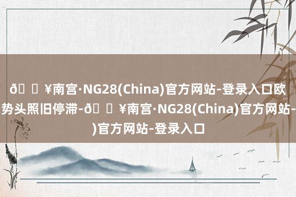 🔥南宫·NG28(China)官方网站-登录入口欧洲的增长势头照旧停滞-🔥南宫·NG28(China)官方网站-登录入口