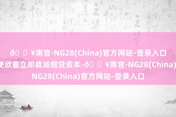 🔥南宫·NG28(China)官方网站-登录入口其中几位方案者致使欣喜立即裁减假贷资本-🔥南宫·NG28(China)官方网站-登录入口