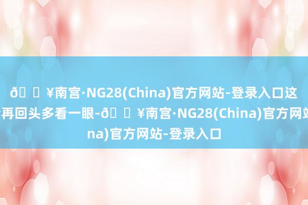 🔥南宫·NG28(China)官方网站-登录入口这条路我不会再回头多看一眼-🔥南宫·NG28(China)官方网站-登录入口