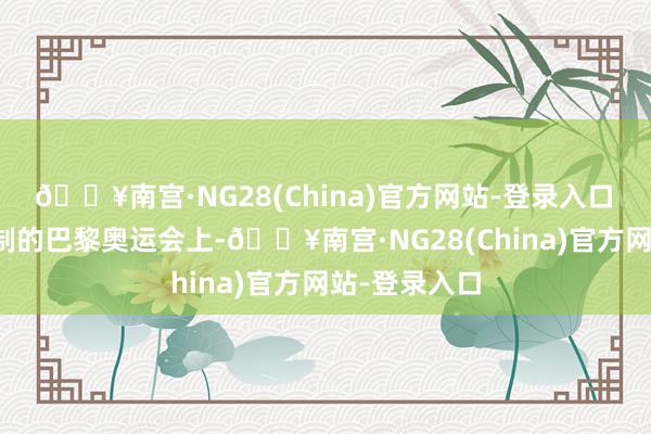 🔥南宫·NG28(China)官方网站-登录入口　　在不久前箝制的巴黎奥运会上-🔥南宫·NG28(China)官方网站-登录入口