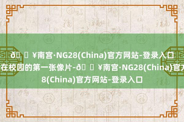 🔥南宫·NG28(China)官方网站-登录入口有的为更生留住在校园的第一张像片-🔥南宫·NG28(China)官方网站-登录入口