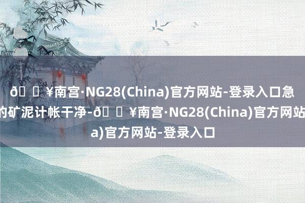 🔥南宫·NG28(China)官方网站-登录入口急需将淤积的矿泥计帐干净-🔥南宫·NG28(China)官方网站-登录入口