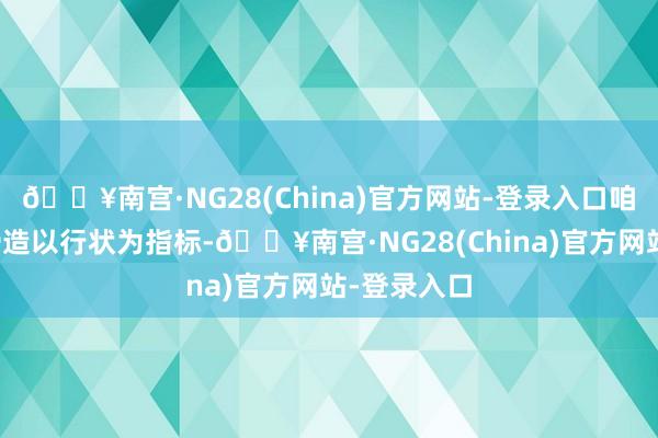 🔥南宫·NG28(China)官方网站-登录入口咱们要牢固缔造以行状为指标-🔥南宫·NG28(China)官方网站-登录入口