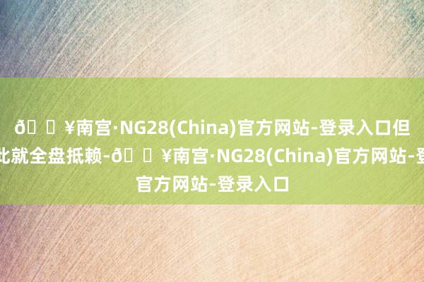 🔥南宫·NG28(China)官方网站-登录入口但不成因此就全盘抵赖-🔥南宫·NG28(China)官方网站-登录入口