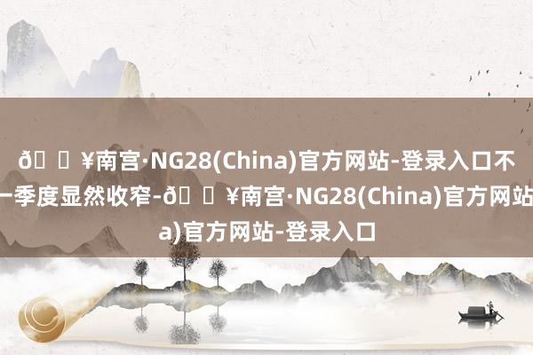 🔥南宫·NG28(China)官方网站-登录入口不外降幅较一季度显然收窄-🔥南宫·NG28(China)官方网站-登录入口