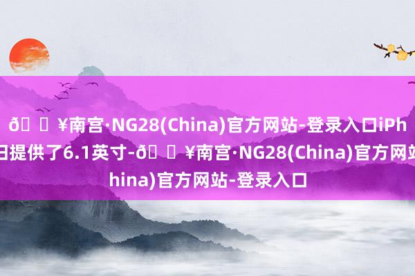 🔥南宫·NG28(China)官方网站-登录入口iPhone 16依旧提供了6.1英寸-🔥南宫·NG28(China)官方网站-登录入口