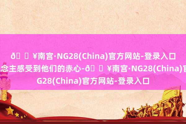 🔥南宫·NG28(China)官方网站-登录入口更使得周围的东说念主感受到他们的赤心-🔥南宫·NG28(China)官方网站-登录入口