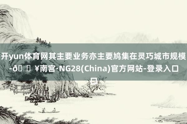 开yun体育网其主要业务亦主要鸠集在灵巧城市规模-🔥南宫·NG28(China)官方网站-登录入口