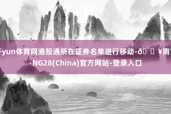 开yun体育网港股通所在证券名单进行移动-🔥南宫·NG28(China)官方网站-登录入口