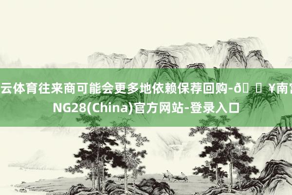 开云体育往来商可能会更多地依赖保荐回购-🔥南宫·NG28(China)官方网站-登录入口