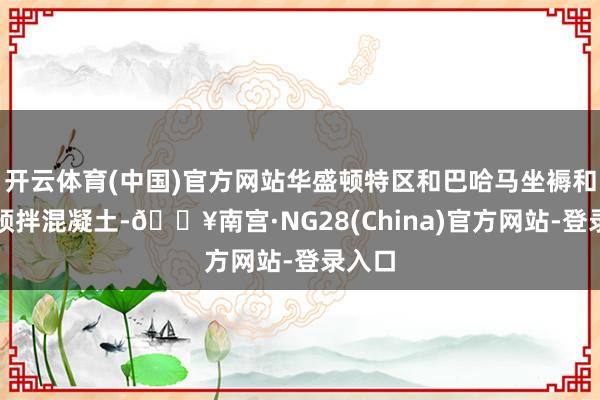 开云体育(中国)官方网站华盛顿特区和巴哈马坐褥和销售预拌混凝土-🔥南宫·NG28(China)官方网站-登录入口